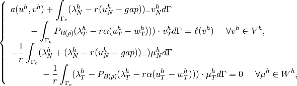 \left\{\begin{array}{l}
a(u^h, v^h) + \displaystyle \int_{\Gamma_c} (\lambda^h_N - r(u^h_N-gap))_- v^h_N d\Gamma \\
~~~~~~ - \displaystyle \int_{\Gamma_c} P_{B(\rho)}(\lambda^h_T - r\alpha(u^h_T-w^h_T)))\cdot v^h_T d\Gamma = \ell(v^h) ~~~~ \forall v^h \in V^h, \\
\displaystyle -\frac{1}{r}\int_{\Gamma_c} (\lambda^h_N + (\lambda^h_N - r(u^h_N-gap))_-)\mu^h_N d\Gamma \\
~~~~~~~~~~\displaystyle -\frac{1}{r}\int_{\Gamma_c} (\lambda^h_T -P_{B(\rho)}(\lambda^h_T - r\alpha(u^h_T-w^h_T)))\cdot \mu^h_T d\Gamma = 0 ~~~~ \forall \mu^h \in W^h,
\end{array}\right.