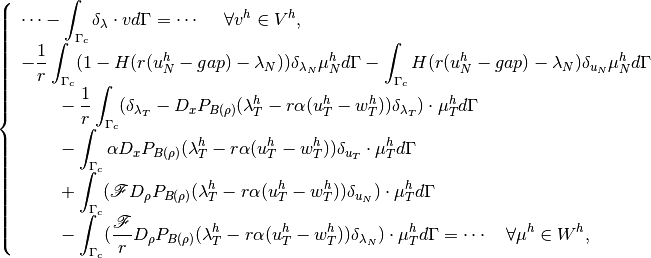 \left\{\begin{array}{l}
\cdots - \displaystyle \int_{\Gamma_c} \delta_{\lambda} \cdot v d\Gamma = \cdots  ~~~~ \forall v^h \in V^h, \\
\displaystyle -\frac{1}{r}\int_{\Gamma_c}(1-H(r(u^h_N-gap)-\lambda_N))\delta_{\lambda_N}\mu^h_N d\Gamma
\displaystyle -\int_{\Gamma_c}H(r(u^h_N-gap)-\lambda_N)\delta_{u_N}\mu^h_N d\Gamma \\
~~~~~~\displaystyle -\frac{1}{r}\int_{\Gamma_c}(\delta_{\lambda_T} - D_xP_{B(\rho)}(\lambda^h_T - r\alpha(u^h_T-w^h_T))\delta_{\lambda_T})\cdot\mu^h_T d\Gamma \\
~~~~~~\displaystyle -\int_{\Gamma_c}\alpha D_xP_{B(\rho)}(\lambda^h_T - r\alpha(u^h_T-w^h_T))\delta_{u_T}\cdot\mu^h_T d\Gamma \\
~~~~~~ \displaystyle +\int_{\Gamma_c}({\mathscr F} D_{\rho}P_{B(\rho)}(\lambda^h_T - r\alpha(u^h_T-w^h_T))\delta_{u_N})\cdot\mu^h_T d\Gamma \\
~~~~~~ \displaystyle -\int_{\Gamma_c}(\frac{\mathscr F}{r} D_{\rho}P_{B(\rho)}(\lambda^h_T - r\alpha(u^h_T-w^h_T))\delta_{\lambda_N})\cdot\mu^h_T d\Gamma = \cdots ~~~ \forall \mu^h \in W^h,
\end{array}\right.