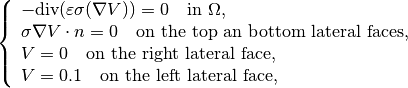 \left\{\begin{array}{l}
-\mbox{div}(\varepsilon\sigma(\nabla V)) = 0 ~~ \mbox{ in } \Omega, \\
\sigma\nabla V \cdot n = 0 ~~ \mbox{ on the top an bottom lateral faces}, \\
V = 0 ~~ \mbox{ on the right lateral face}, \\
V = 0.1 ~~ \mbox{ on the left lateral face}, \\
\end{array} \right.