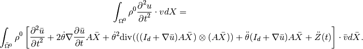 \int_{\Omega^0} \rho^0 \Frac{\partial^2 u}{\partial t^2}\cdot vdX =

\int_{\bar{\Omega}^0} \rho^0 \left[\Frac{\partial^2 \bar{u}}{\partial t^2} + 2\dot{\theta} \nabla\Frac{\partial \bar{u}}{\partial t}A \bar{X} +  \dot{\theta}^2\mbox{div}(((I_d + \nabla\bar{u})A \bar{X}) \otimes (A \bar{X}) )  + \ddot{\theta} (I_d + \nabla\bar{u}) A \bar{X}  + \ddot{Z}(t) \right] \cdot \bar{v} d\bar{X}.