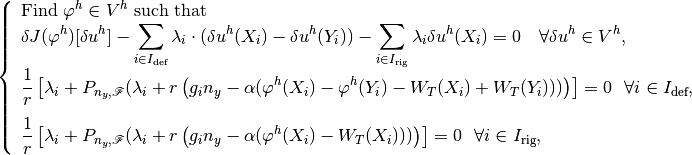 \left\{\begin{array}{l}
\mbox{Find } \varphi^h \in V^h \mbox{ such that } \\
\displaystyle \delta J(\varphi^h)[\delta u^h] - \sum_{i \in I_{\text{def}}} \lambda_i \cdot (\delta u^h(X_i) - \delta u^h(Y_i)) - \sum_{i \in I_{\text{rig}}} \lambda_i \delta u^h(X_i) = 0 ~~~ \forall \delta u^h \in V^h, \\
\displaystyle \Frac{1}{r} \left[\lambda_i + P_{n_y, {\mathscr F}}(\lambda_i + r\left(g_i n_y - \alpha(\varphi^h(X_i) - \varphi^h(Y_i) - W_T(X_i)+W_T(Y_i)))\right)\right]= 0  ~~\forall i \in I_{\text{def}}, \\[1em]
\displaystyle \Frac{1}{r} \left[\lambda_i + P_{n_y, {\mathscr F}}(\lambda_i + r\left(g_i n_y - \alpha(\varphi^h(X_i) - W_T(X_i)))\right)\right]= 0  ~~\forall i \in I_{\text{rig}},
\end{array}\right.