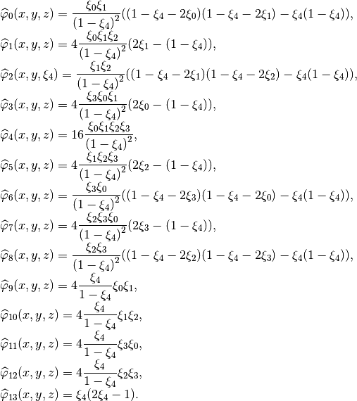 \begin{array}{l}
\widehat{\varphi}_{0}(x,y,z) = \Frac{\xi_0 \xi_1}{(1-\xi_4)^2}((1-\xi_4-2\xi_0)(1-\xi_4-2\xi_1) -\xi_4(1-\xi_4)), \\
\widehat{\varphi}_{1}(x,y,z) = 4\Frac{\xi_0\xi_1\xi_2}{(1-\xi_4)^2}(2\xi_1-(1-\xi_4)), \\
\widehat{\varphi}_{2}(x,y,\xi_4) = \Frac{\xi_1 \xi_2}{(1-\xi_4)^2}((1-\xi_4-2\xi_1)(1-\xi_4-2\xi_2) -\xi_4(1-\xi_4)), \\
\widehat{\varphi}_{3}(x,y,z) = 4\Frac{\xi_3\xi_0\xi_1}{(1-\xi_4)^2}(2\xi_0-(1-\xi_4)), \\
\widehat{\varphi}_{4}(x,y,z) = 16\Frac{\xi_0\xi_1\xi_2\xi_3}{(1-\xi_4)^2}, \\
\widehat{\varphi}_{5}(x,y,z) = 4\Frac{\xi_1\xi_2\xi_3}{(1-\xi_4)^2}(2\xi_2-(1-\xi_4)), \\
\widehat{\varphi}_{6}(x,y,z) = \Frac{\xi_3 \xi_0}{(1-\xi_4)^2}((1-\xi_4-2\xi_3)(1-\xi_4-2\xi_0) -\xi_4(1-\xi_4)), \\
\widehat{\varphi}_{7}(x,y,z) = 4\Frac{\xi_2\xi_3\xi_0}{(1-\xi_4)^2}(2\xi_3-(1-\xi_4)), \\
\widehat{\varphi}_{8}(x,y,z) = \Frac{\xi_2 \xi_3}{(1-\xi_4)^2}((1-\xi_4-2\xi_2)(1-\xi_4-2\xi_3) -\xi_4(1-\xi_4)), \\
\widehat{\varphi}_{9}(x,y,z) = 4\Frac{\xi_4}{1-\xi_4}\xi_0\xi_1, \\
\widehat{\varphi}_{10}(x,y,z) = 4\Frac{\xi_4}{1-\xi_4}\xi_1\xi_2,  \\
\widehat{\varphi}_{11}(x,y,z) = 4\Frac{\xi_4}{1-\xi_4}\xi_3\xi_0,  \\
\widehat{\varphi}_{12}(x,y,z) = 4\Frac{\xi_4}{1-\xi_4}\xi_2\xi_3,  \\
\widehat{\varphi}_{13}(x,y,z) = \xi_4(2\xi_4-1). \\
\end{array}