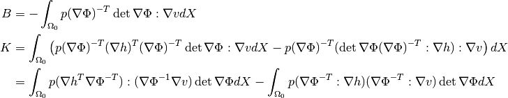 B &= -\int_{\Omega_0} p(\nabla\Phi)^{-T} \det \nabla\Phi : \nabla v  dX \\
K &= \int_{\Omega_0} \left( p(\nabla\Phi)^{-T}(\nabla h)^{T}(\nabla\Phi)^{-T}\det\nabla\Phi : \nabla v  dX -
p(\nabla\Phi)^{-T}(\det \nabla\Phi(\nabla\Phi)^{-T}:\nabla h) : \nabla v \right)  dX\\
&= \int_{\Omega_0} p(\nabla h^T\nabla\Phi^{-T}):(\nabla\Phi^{-1}\nabla v)\det\nabla\Phi dX - \int_{\Omega_0} p(\nabla\Phi^{-T}:\nabla h)(\nabla\Phi^{-T}:\nabla v)\det\nabla\Phi dX