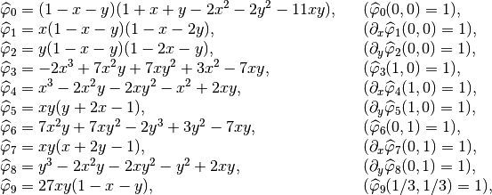 \begin{array}{ll}
\widehat{\varphi}_0 = (1-x-y)(1+x+y-2x^2-2y^2-11xy),~~ & (\widehat{\varphi}_0(0,0) = 1), \\
\widehat{\varphi}_1 = x(1-x-y)(1-x-2y), & (\partial_x\widehat{\varphi}_1(0,0) = 1), \\
\widehat{\varphi}_2 = y(1-x-y)(1-2x-y), & (\partial_y\widehat{\varphi}_2(0,0) = 1), \\
\widehat{\varphi}_3 = -2x^3 + 7 x^2y + 7xy^2 + 3x^2 - 7xy, & (\widehat{\varphi}_3(1,0) = 1), \\
\widehat{\varphi}_4 = x^3-2x^2y-2xy^2-x^2+2xy, & (\partial_x\widehat{\varphi}_4(1,0) = 1), \\
\widehat{\varphi}_5 = xy(y+2x-1), & (\partial_y\widehat{\varphi}_5(1,0) = 1), \\
\widehat{\varphi}_6 = 7x^2y + 7xy^2 - 2y^3+3y^2-7xy, & (\widehat{\varphi}_6(0,1) = 1), \\
\widehat{\varphi}_7 = xy(x+2y-1), & (\partial_x\widehat{\varphi}_7(0,1) = 1), \\
\widehat{\varphi}_8 = y^3-2x^2y-2xy^2-y^2+2xy, & (\partial_y\widehat{\varphi}_8(0,1) = 1), \\
\widehat{\varphi}_9 = 27xy(1-x-y), & (\widehat{\varphi}_9(1/3,1/3) = 1), \\
\end{array}