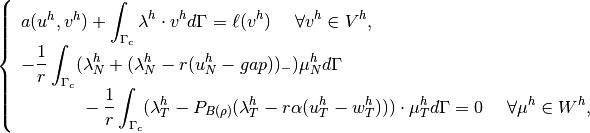 \left\{\begin{array}{l}
a(u^h, v^h) + \displaystyle \int_{\Gamma_c} \lambda^h \cdot v^h d\Gamma = \ell(v^h) ~~~~ \forall v^h \in V^h, \\
\displaystyle -\frac{1}{r}\int_{\Gamma_c} (\lambda^h_N + (\lambda^h_N - r(u^h_N-gap))_-)\mu^h_N d\Gamma \\
~~~~~~~~~~\displaystyle -\frac{1}{r}\int_{\Gamma_c} (\lambda^h_T -P_{B(\rho)}(\lambda^h_T - r\alpha(u^h_T-w^h_T)))\cdot \mu^h_T d\Gamma = 0 ~~~~ \forall \mu^h \in W^h,
\end{array}\right.